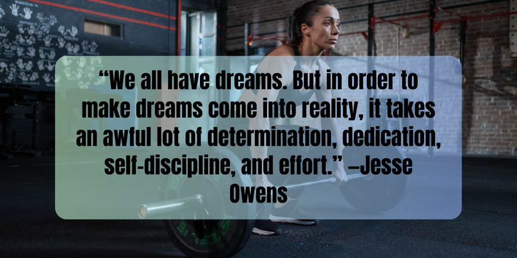 Fitness Inspiration Quotes “We all have dreams. But in order to make dreams come into reality, it takes an awful lot of determination, dedication, self-discipline, and effort.” —Jesse Owens